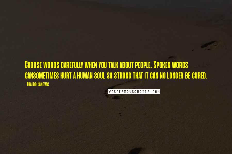 Eraldo Banovac Quotes: Choose words carefully when you talk about people. Spoken words cansometimes hurt a human soul so strong that it can no longer be cured.