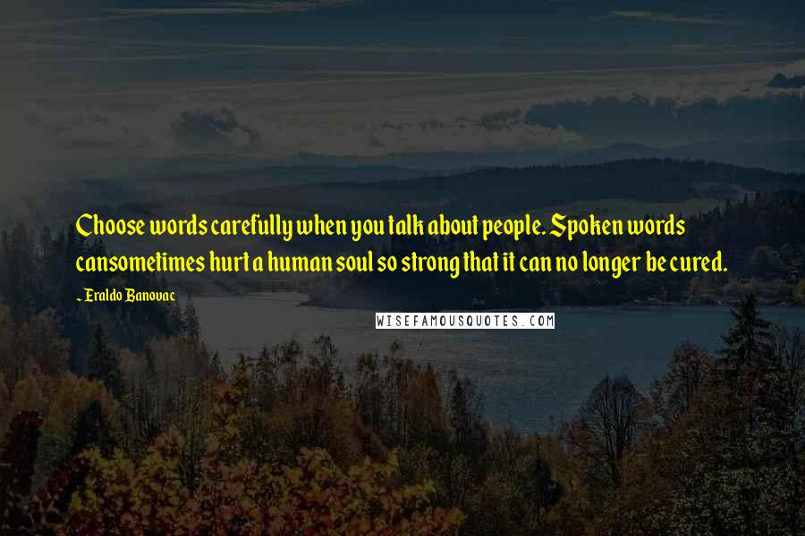 Eraldo Banovac Quotes: Choose words carefully when you talk about people. Spoken words cansometimes hurt a human soul so strong that it can no longer be cured.