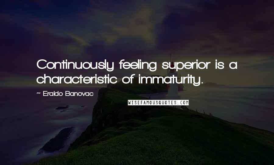 Eraldo Banovac Quotes: Continuously feeling superior is a characteristic of immaturity.