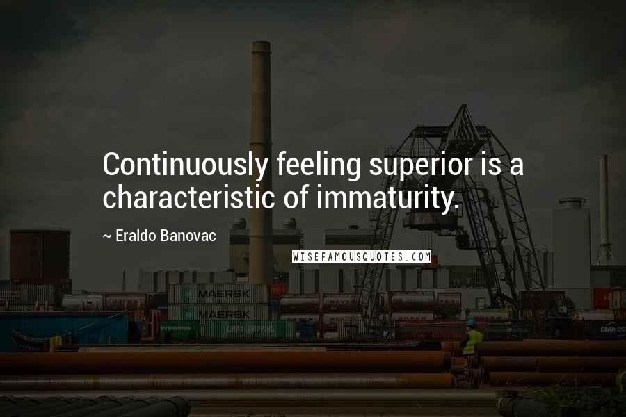 Eraldo Banovac Quotes: Continuously feeling superior is a characteristic of immaturity.