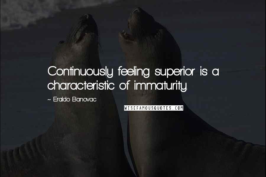 Eraldo Banovac Quotes: Continuously feeling superior is a characteristic of immaturity.