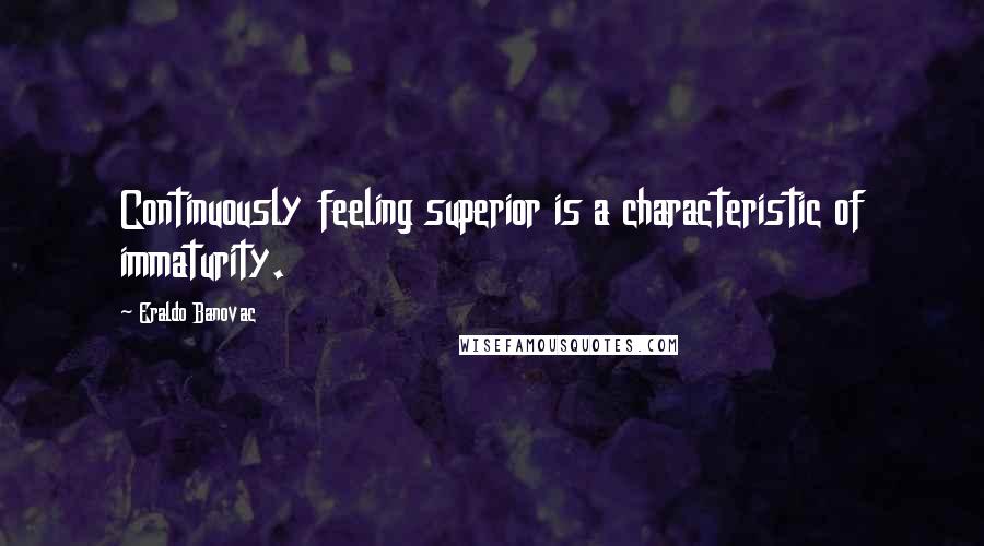 Eraldo Banovac Quotes: Continuously feeling superior is a characteristic of immaturity.