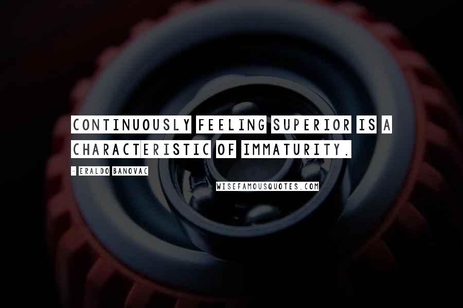 Eraldo Banovac Quotes: Continuously feeling superior is a characteristic of immaturity.