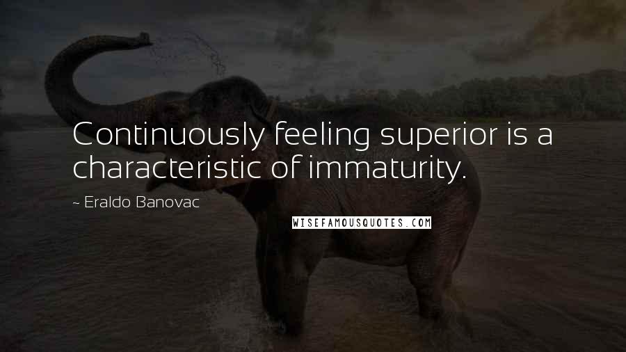 Eraldo Banovac Quotes: Continuously feeling superior is a characteristic of immaturity.