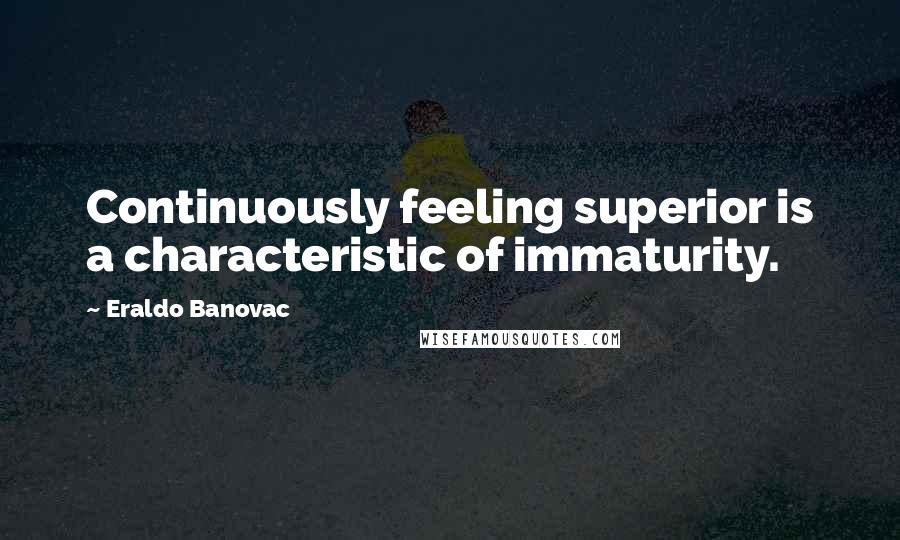 Eraldo Banovac Quotes: Continuously feeling superior is a characteristic of immaturity.