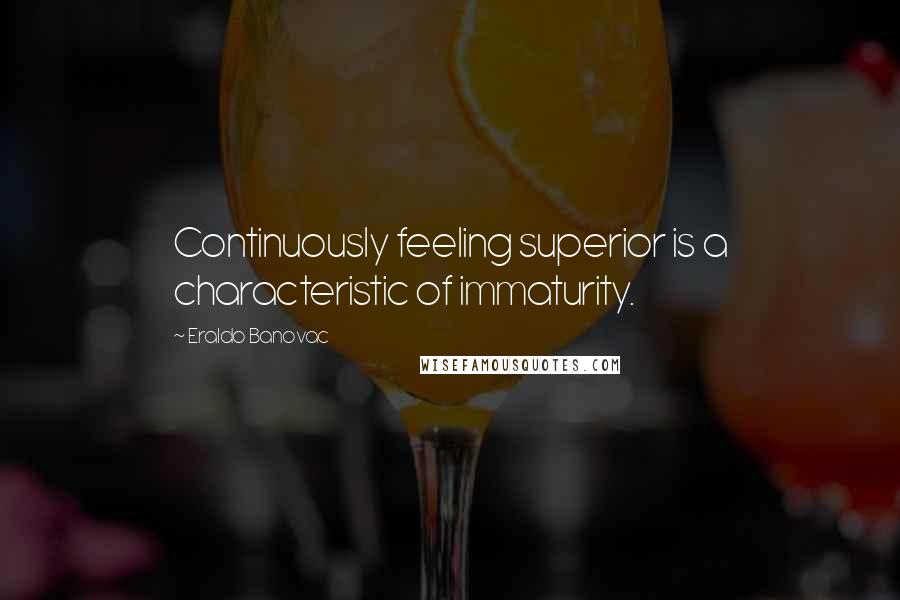 Eraldo Banovac Quotes: Continuously feeling superior is a characteristic of immaturity.