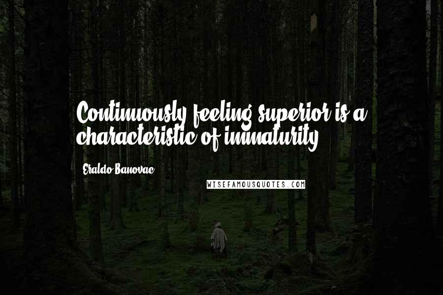 Eraldo Banovac Quotes: Continuously feeling superior is a characteristic of immaturity.