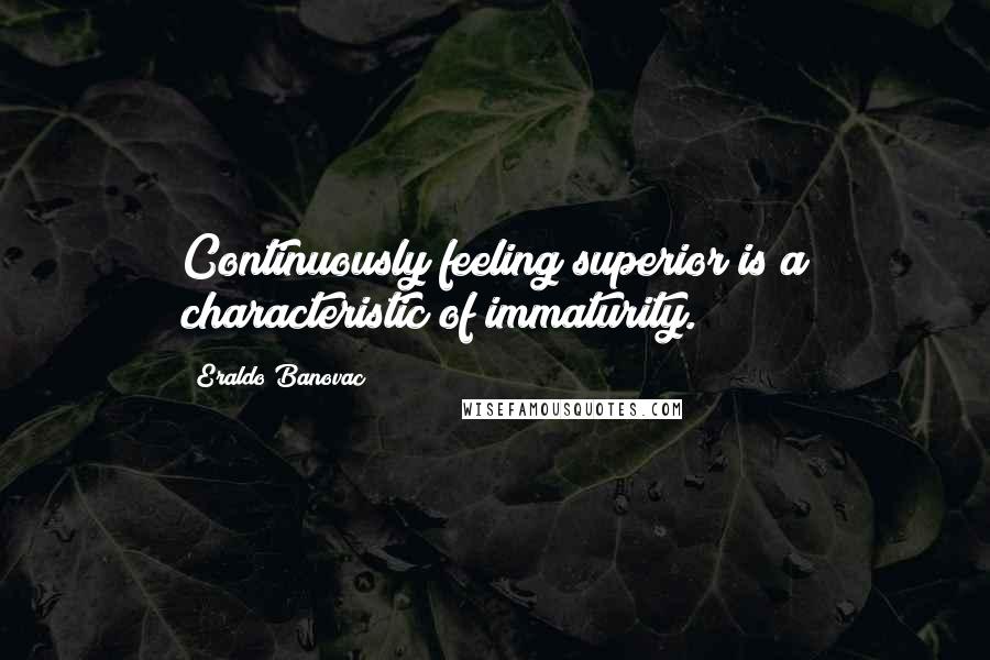 Eraldo Banovac Quotes: Continuously feeling superior is a characteristic of immaturity.