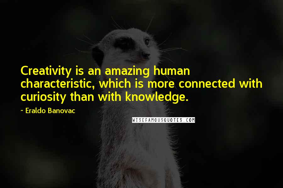 Eraldo Banovac Quotes: Creativity is an amazing human characteristic, which is more connected with curiosity than with knowledge.