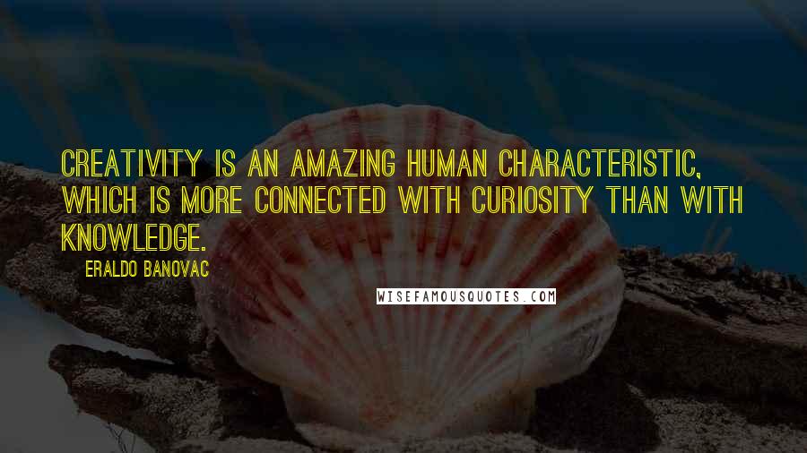 Eraldo Banovac Quotes: Creativity is an amazing human characteristic, which is more connected with curiosity than with knowledge.