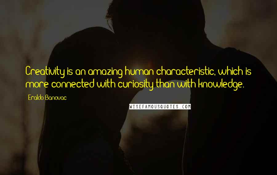 Eraldo Banovac Quotes: Creativity is an amazing human characteristic, which is more connected with curiosity than with knowledge.