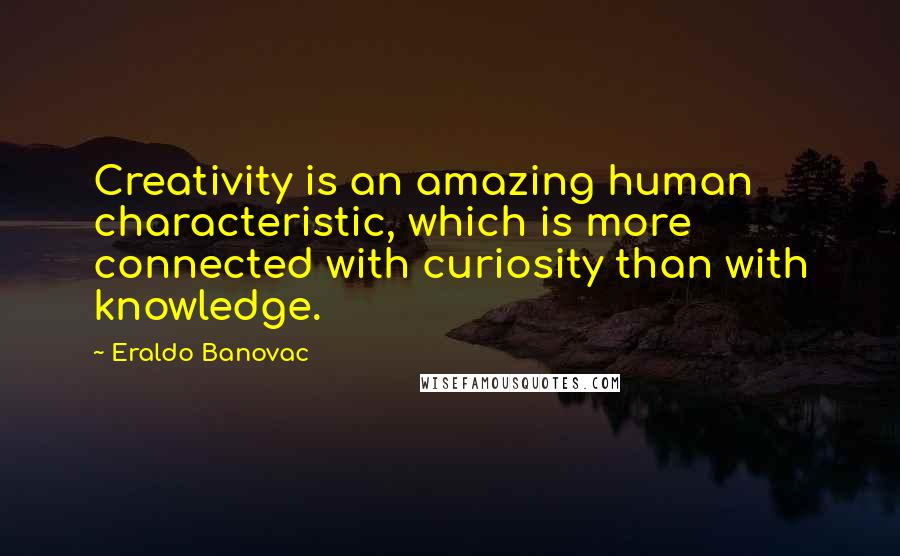 Eraldo Banovac Quotes: Creativity is an amazing human characteristic, which is more connected with curiosity than with knowledge.