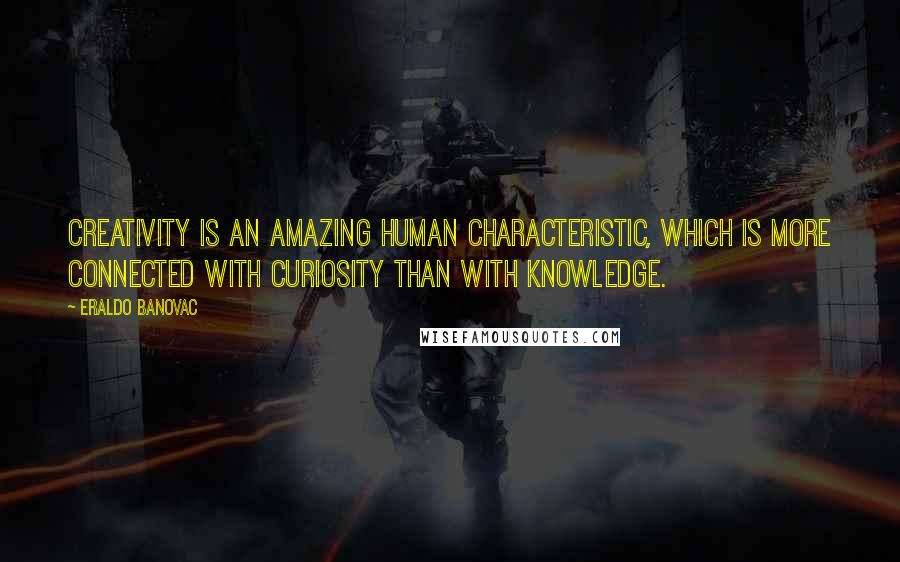 Eraldo Banovac Quotes: Creativity is an amazing human characteristic, which is more connected with curiosity than with knowledge.