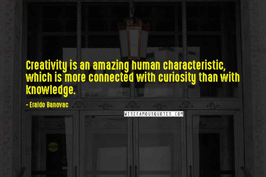 Eraldo Banovac Quotes: Creativity is an amazing human characteristic, which is more connected with curiosity than with knowledge.