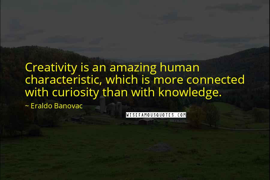 Eraldo Banovac Quotes: Creativity is an amazing human characteristic, which is more connected with curiosity than with knowledge.