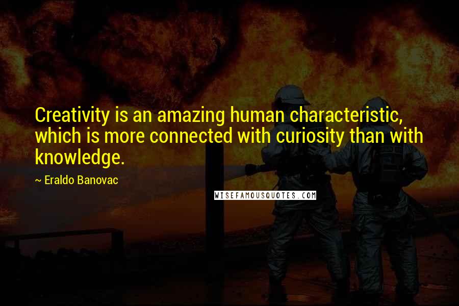 Eraldo Banovac Quotes: Creativity is an amazing human characteristic, which is more connected with curiosity than with knowledge.