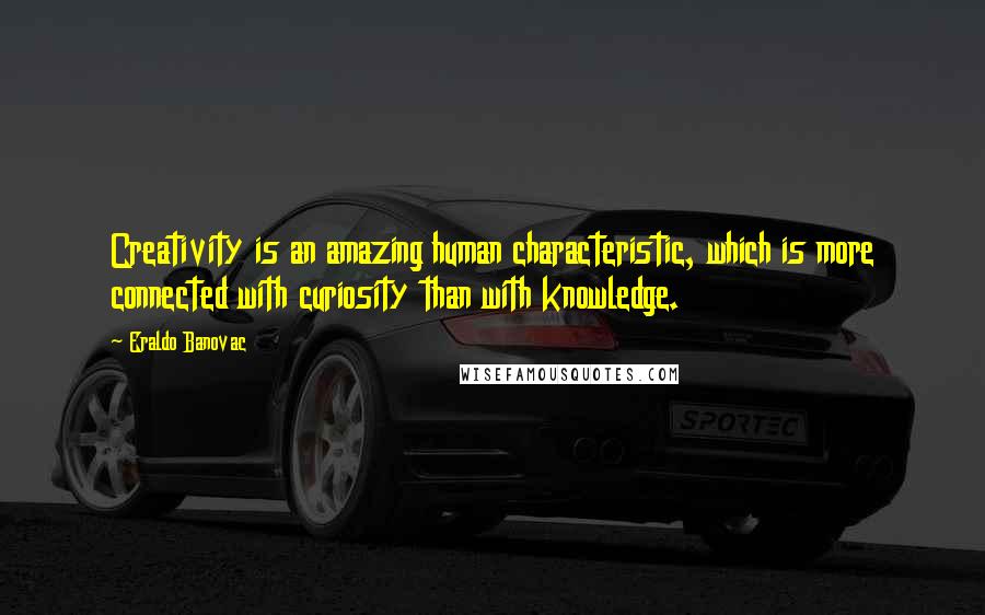 Eraldo Banovac Quotes: Creativity is an amazing human characteristic, which is more connected with curiosity than with knowledge.