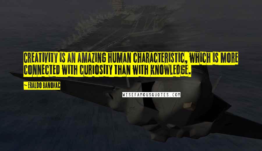 Eraldo Banovac Quotes: Creativity is an amazing human characteristic, which is more connected with curiosity than with knowledge.