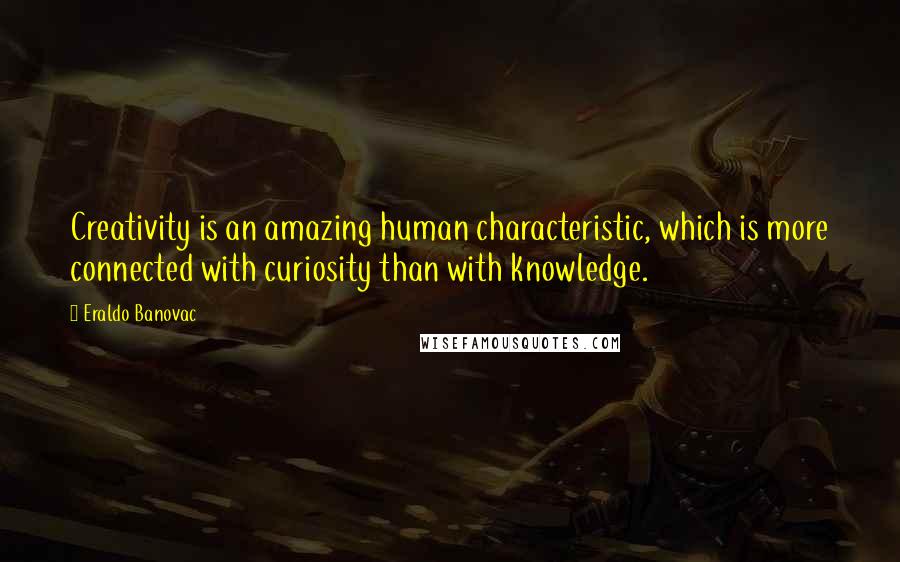 Eraldo Banovac Quotes: Creativity is an amazing human characteristic, which is more connected with curiosity than with knowledge.