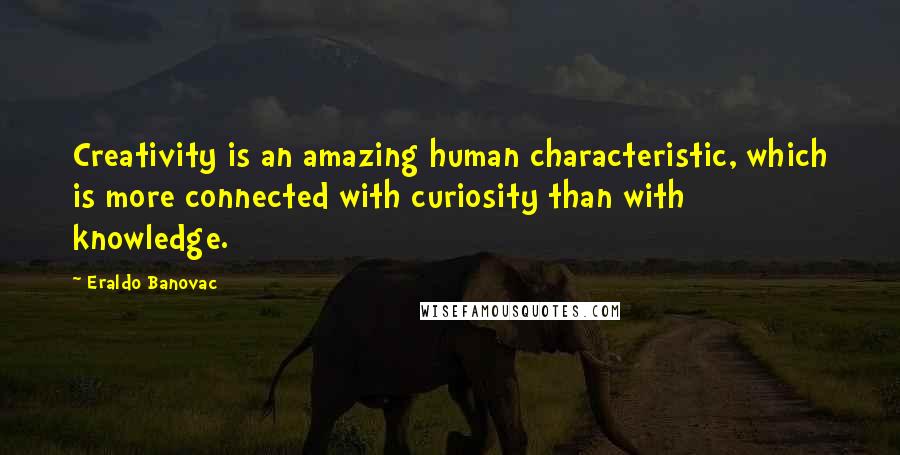 Eraldo Banovac Quotes: Creativity is an amazing human characteristic, which is more connected with curiosity than with knowledge.