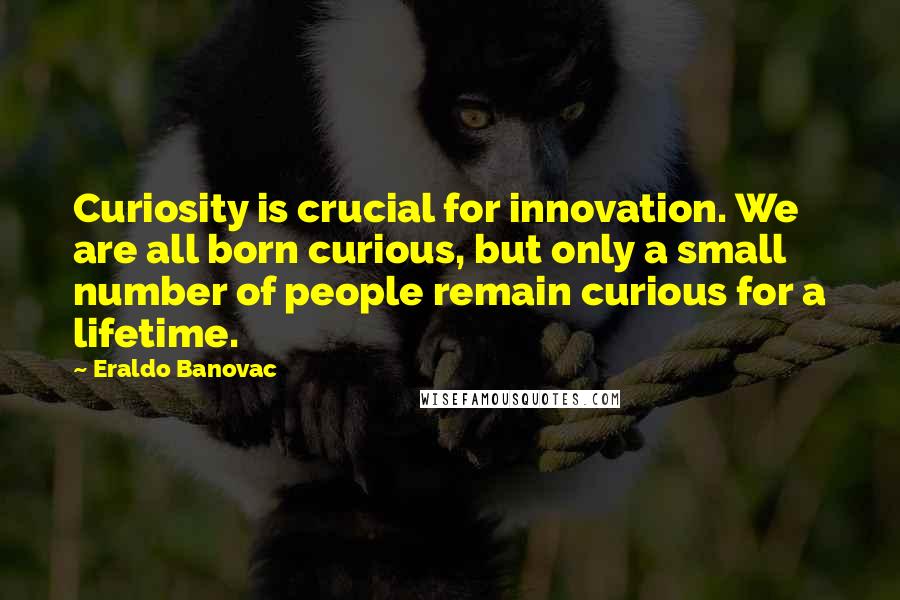 Eraldo Banovac Quotes: Curiosity is crucial for innovation. We are all born curious, but only a small number of people remain curious for a lifetime.