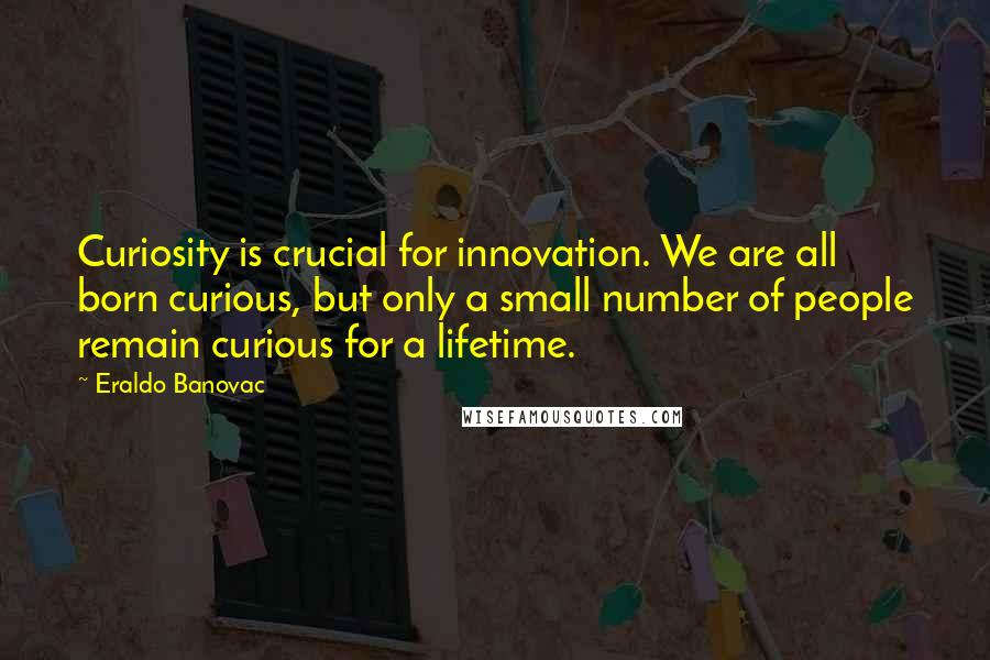 Eraldo Banovac Quotes: Curiosity is crucial for innovation. We are all born curious, but only a small number of people remain curious for a lifetime.