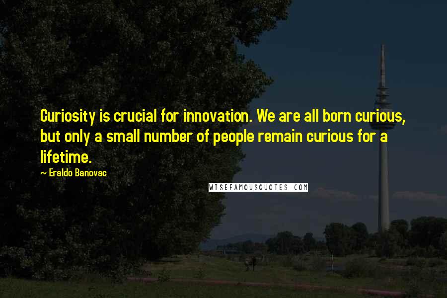 Eraldo Banovac Quotes: Curiosity is crucial for innovation. We are all born curious, but only a small number of people remain curious for a lifetime.