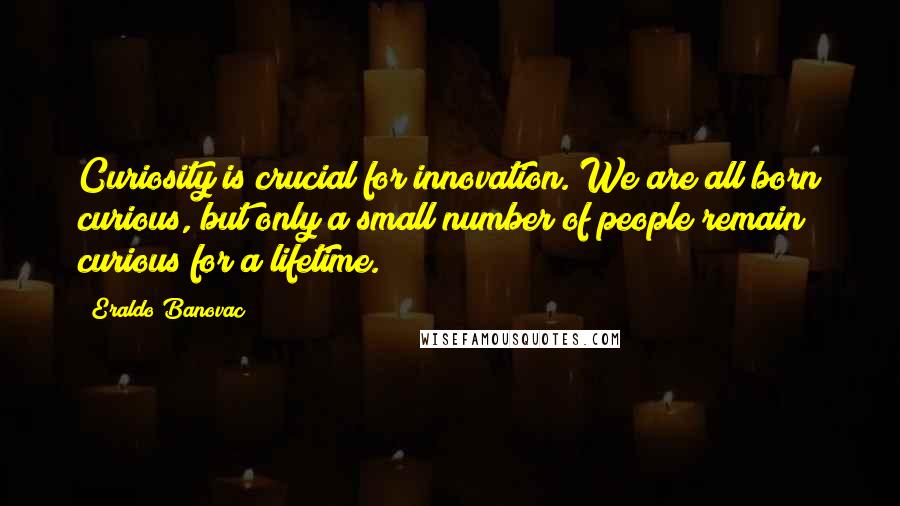 Eraldo Banovac Quotes: Curiosity is crucial for innovation. We are all born curious, but only a small number of people remain curious for a lifetime.