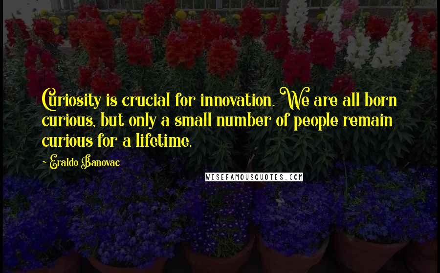 Eraldo Banovac Quotes: Curiosity is crucial for innovation. We are all born curious, but only a small number of people remain curious for a lifetime.