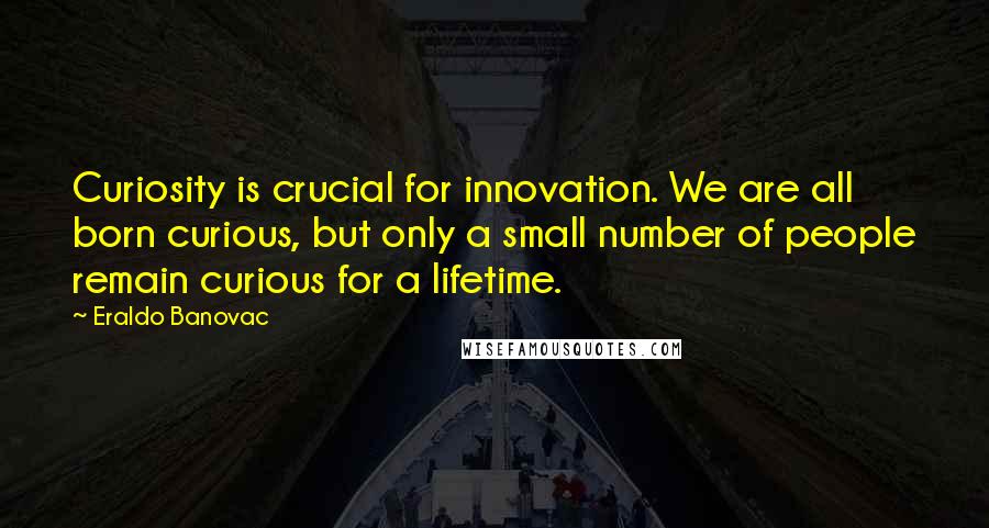 Eraldo Banovac Quotes: Curiosity is crucial for innovation. We are all born curious, but only a small number of people remain curious for a lifetime.