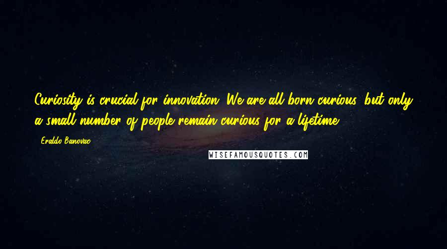 Eraldo Banovac Quotes: Curiosity is crucial for innovation. We are all born curious, but only a small number of people remain curious for a lifetime.