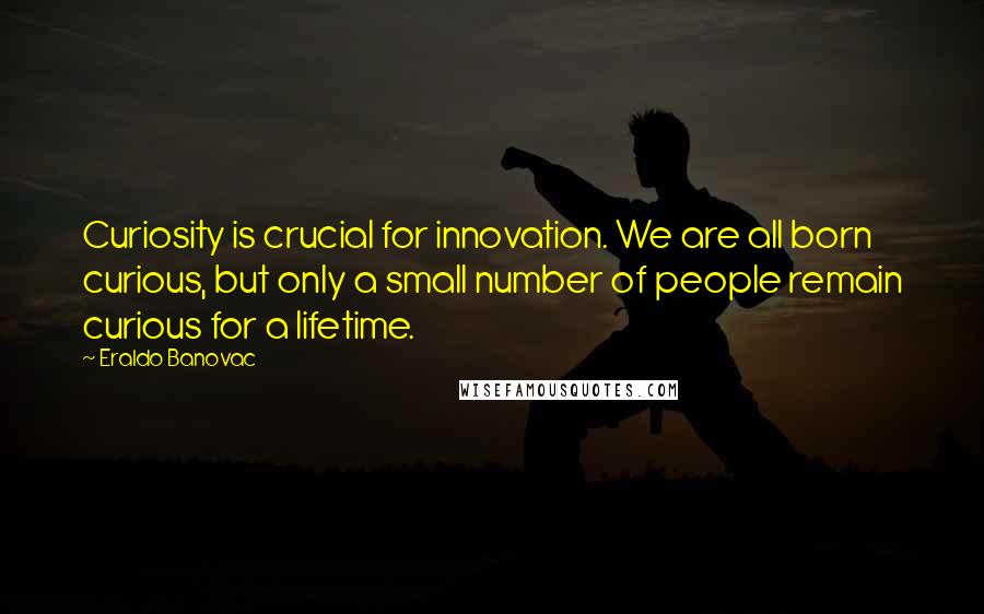 Eraldo Banovac Quotes: Curiosity is crucial for innovation. We are all born curious, but only a small number of people remain curious for a lifetime.