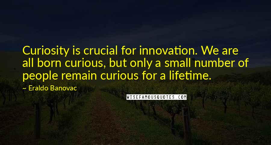 Eraldo Banovac Quotes: Curiosity is crucial for innovation. We are all born curious, but only a small number of people remain curious for a lifetime.