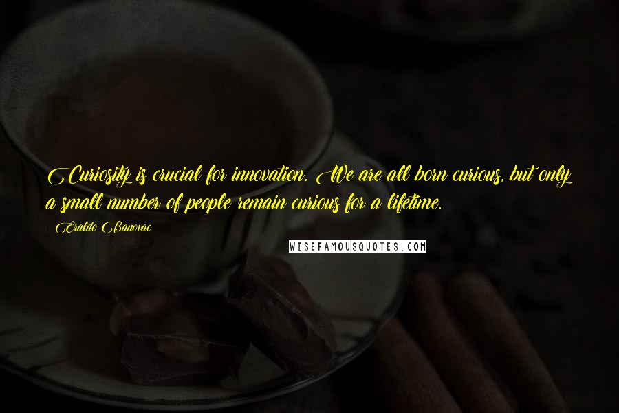 Eraldo Banovac Quotes: Curiosity is crucial for innovation. We are all born curious, but only a small number of people remain curious for a lifetime.