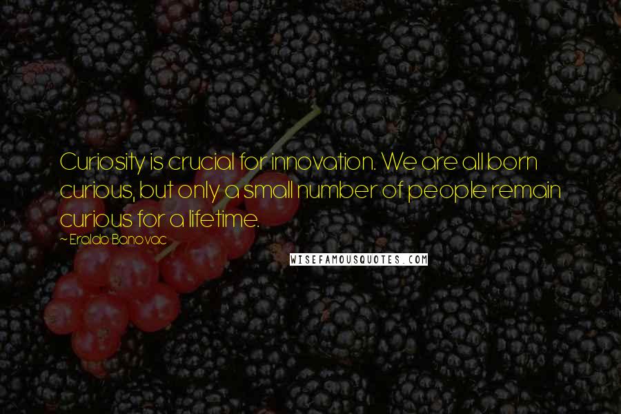 Eraldo Banovac Quotes: Curiosity is crucial for innovation. We are all born curious, but only a small number of people remain curious for a lifetime.