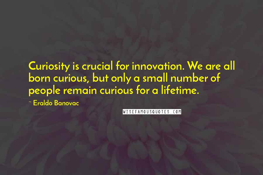 Eraldo Banovac Quotes: Curiosity is crucial for innovation. We are all born curious, but only a small number of people remain curious for a lifetime.