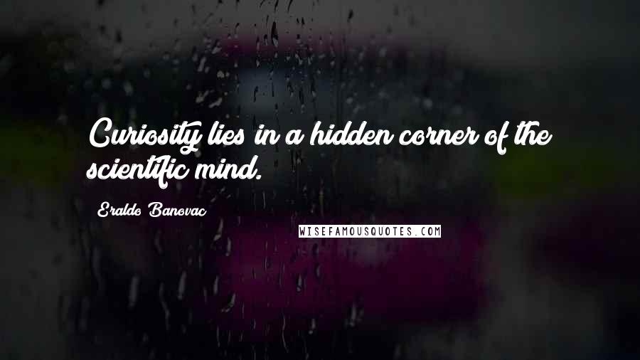 Eraldo Banovac Quotes: Curiosity lies in a hidden corner of the scientific mind.