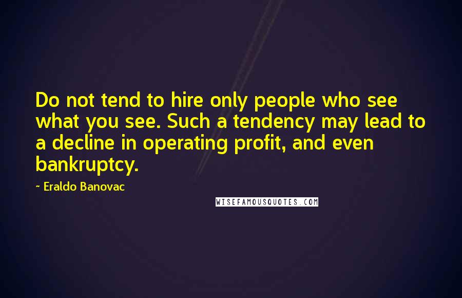 Eraldo Banovac Quotes: Do not tend to hire only people who see what you see. Such a tendency may lead to a decline in operating profit, and even bankruptcy.