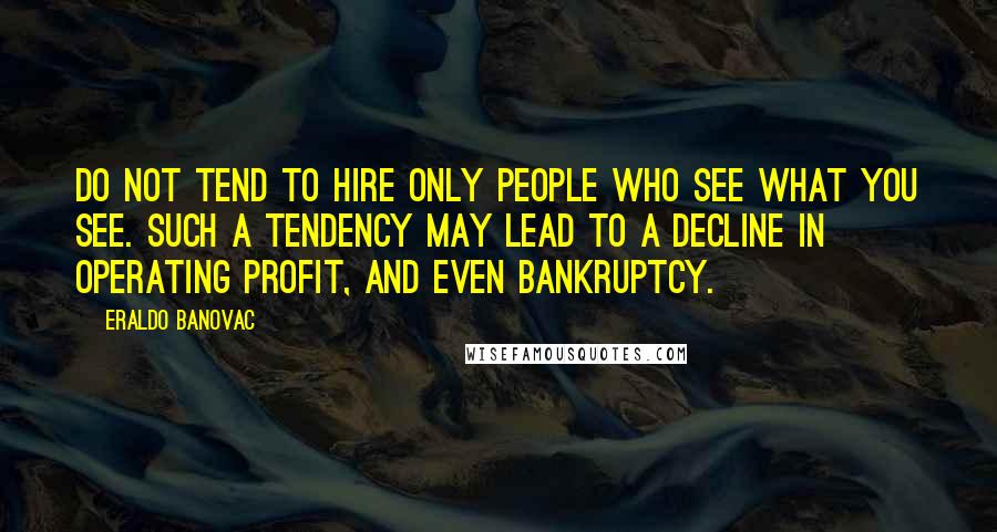 Eraldo Banovac Quotes: Do not tend to hire only people who see what you see. Such a tendency may lead to a decline in operating profit, and even bankruptcy.