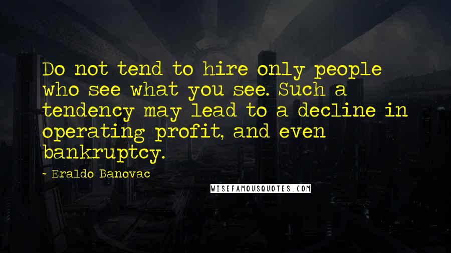 Eraldo Banovac Quotes: Do not tend to hire only people who see what you see. Such a tendency may lead to a decline in operating profit, and even bankruptcy.