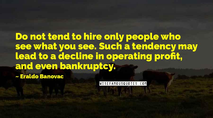 Eraldo Banovac Quotes: Do not tend to hire only people who see what you see. Such a tendency may lead to a decline in operating profit, and even bankruptcy.