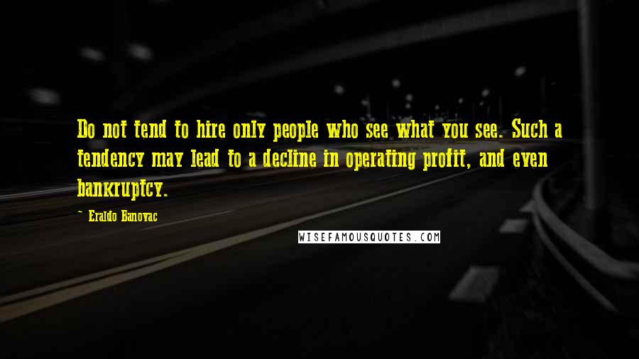 Eraldo Banovac Quotes: Do not tend to hire only people who see what you see. Such a tendency may lead to a decline in operating profit, and even bankruptcy.