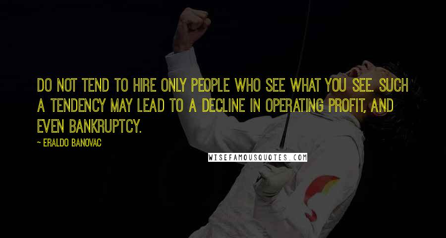 Eraldo Banovac Quotes: Do not tend to hire only people who see what you see. Such a tendency may lead to a decline in operating profit, and even bankruptcy.