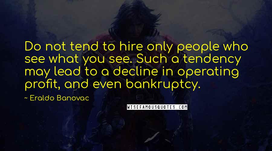 Eraldo Banovac Quotes: Do not tend to hire only people who see what you see. Such a tendency may lead to a decline in operating profit, and even bankruptcy.