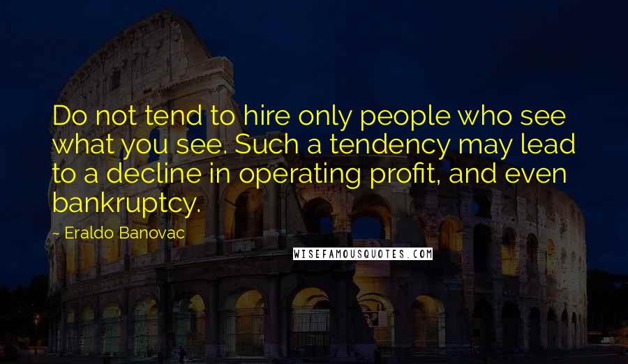 Eraldo Banovac Quotes: Do not tend to hire only people who see what you see. Such a tendency may lead to a decline in operating profit, and even bankruptcy.