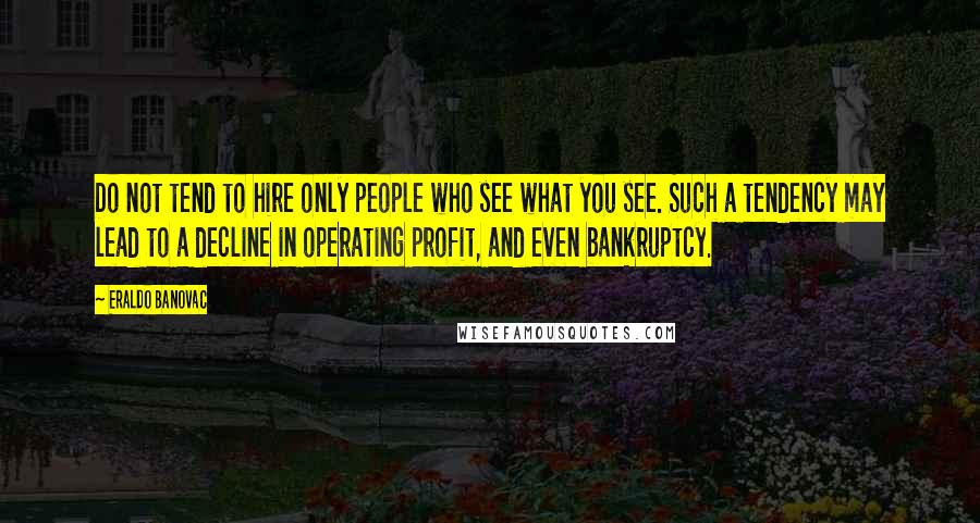 Eraldo Banovac Quotes: Do not tend to hire only people who see what you see. Such a tendency may lead to a decline in operating profit, and even bankruptcy.