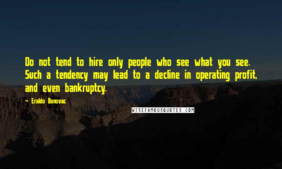 Eraldo Banovac Quotes: Do not tend to hire only people who see what you see. Such a tendency may lead to a decline in operating profit, and even bankruptcy.