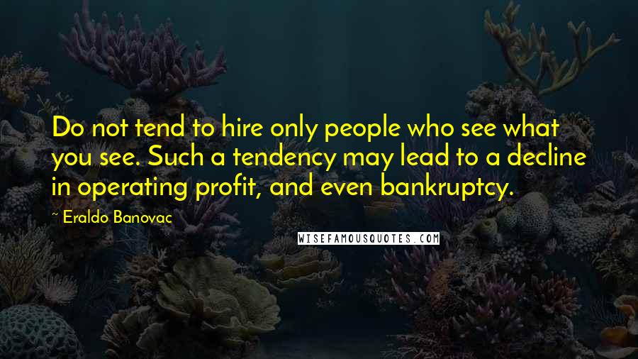 Eraldo Banovac Quotes: Do not tend to hire only people who see what you see. Such a tendency may lead to a decline in operating profit, and even bankruptcy.