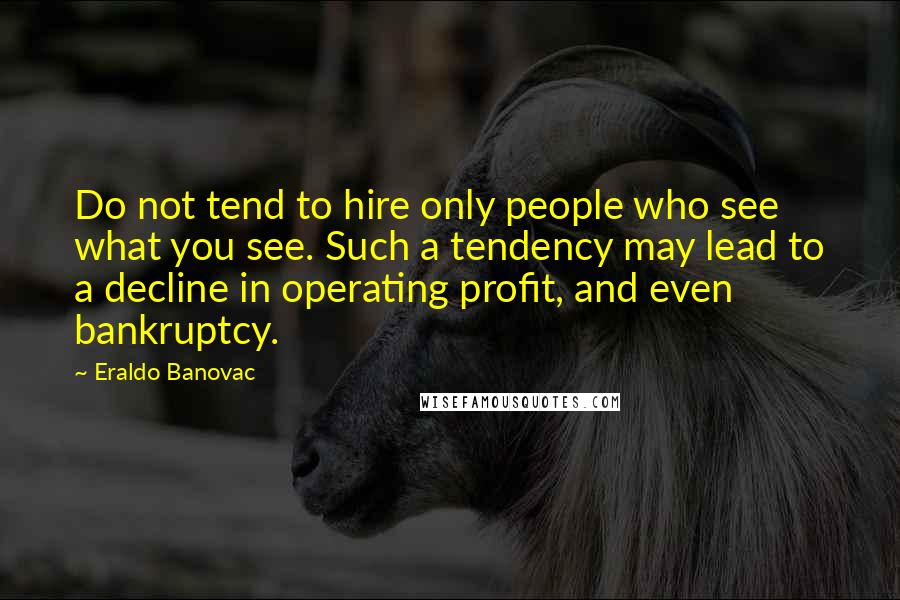 Eraldo Banovac Quotes: Do not tend to hire only people who see what you see. Such a tendency may lead to a decline in operating profit, and even bankruptcy.