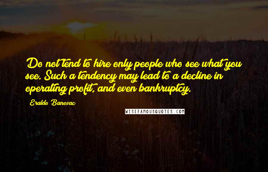 Eraldo Banovac Quotes: Do not tend to hire only people who see what you see. Such a tendency may lead to a decline in operating profit, and even bankruptcy.